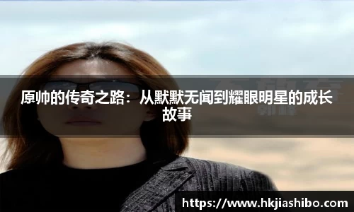 原帅的传奇之路：从默默无闻到耀眼明星的成长故事