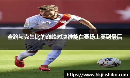 查路与克鲁比的巅峰对决谁能在赛场上笑到最后