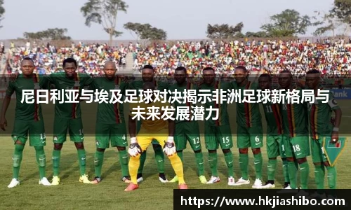 尼日利亚与埃及足球对决揭示非洲足球新格局与未来发展潜力